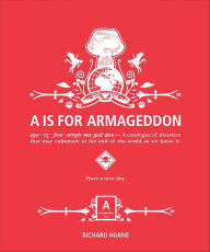 A is for Armageddon: A Catalogue of Disasters That May Culminate in the End of the World as We Know It Richard Horne Author
