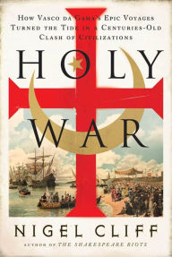 Holy War: How Vasco da Gama's Epic Voyages Turned the Tide in a Centuries-Old Clash of Civilizations Nigel Cliff Author