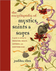 Encyclopedia of Mystics, Saints & Sages: A Guide to Asking for Protection, Wealth, Happiness, and Everything Else! Judika Illes Author