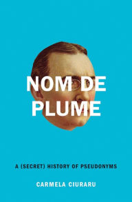 Nom de Plume: A (Secret) History of Pseudonyms Carmela Ciuraru Author
