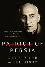 Patriot of Persia: Muhammad Mossadegh and a Tragic Anglo-American Coup Christopher de Bellaigue Author