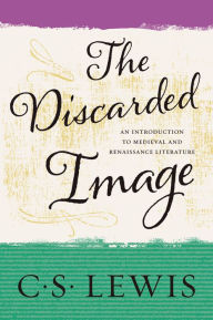 The Discarded Image: An Introduction to Medieval and Renaissance Literature C. S. Lewis Author