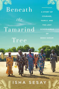 Beneath the Tamarind Tree: A Story of Courage, Family, and the Lost Schoolgirls of Boko Haram Isha Sesay Author