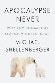 Apocalypse Never: Why Environmental Alarmism Hurts Us All Michael Shellenberger Author