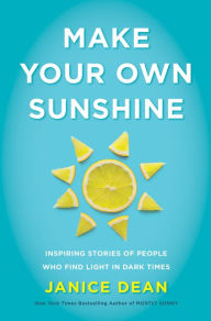 Make Your Own Sunshine: Inspiring Stories of People Who Find Light in Dark Times Janice Dean Author