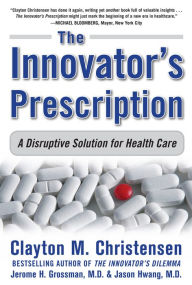 The Innovator's Prescription: A Disruptive Solution for Health Care Clayton Christensen Author