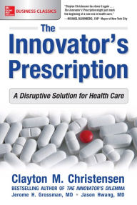 The Innovator's Prescription: A Disruptive Solution for Health Care Clayton M. Christensen Author