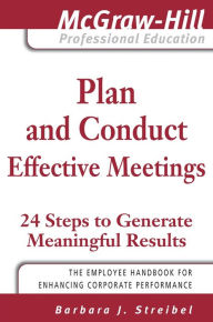 Plan and Conduct Effective Meetings: 24 Steps to Generate Meaningful Results Barbara J. Streibel Author