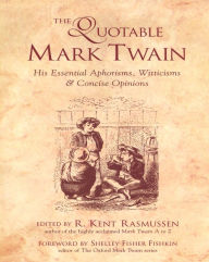 The Quotable Mark Twain: His Essential Aphorisms, Witticisms & Concise Opinions R. Kent Rasmussen Author