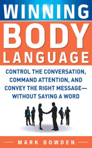 Winning Body Language: Control the Conversation, Command Attention, and Convey the Right Message without Saying a Word Mark Bowden Author