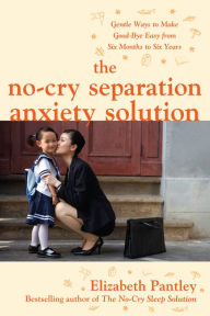 The No-Cry Separation Anxiety Solution: Gentle Ways to Make Good-bye Easy from Six Months to Six Years - Elizabeth Pantley