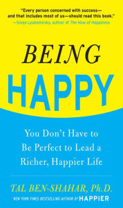 Being Happy: You Don't Have to Be Perfect to Lead a Richer, Happier Life: You Don't Have to Be Perfect to Lead a Richer, Happier Life Tal Ben-Shahar A
