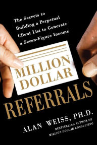 Million Dollar Referrals: The Secrets to Building a Perpetual Client List to Generate a Seven-Figure Income Alan Weiss Author