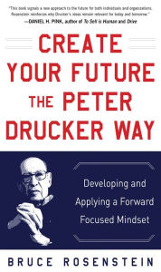 Create Your Future the Peter Drucker Way: Developing and Applying a Forward-Focused Mindset Bruce Rosenstein Author