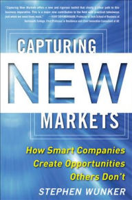 Capturing New Markets: How Smart Companies Create Opportunities Others Don't Stephen Wunker Author