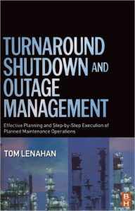 Turnaround, Shutdown and Outage Management: Effective Planning and Step-by-Step Execution of Planned Maintenance Operations Tom Lenahan Author