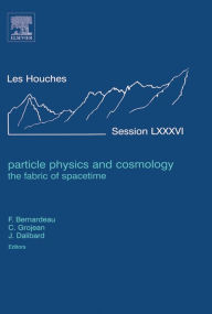 Particle Physics and Cosmology: the Fabric of Spacetime: Lecture Notes of the Les Houches Summer School 2006 Elsevier Science Author