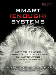 Smart Enough Systems: How to Deliver Competitive Advantage by Automating Hidden Decisions James Taylor Author