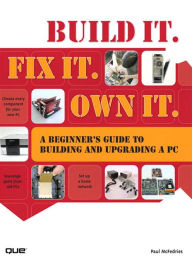 Build It. Fix It. Own It: A Beginner's Guide to Building and Upgrading a PC Paul McFedries Author
