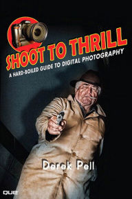 Shoot to Thrill: A Hard-Boiled Guide to Digital Photography Derek Pell Author