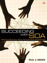 Succeeding with SOA: Realizing Business Value Through Total Architecture - Paul C. Brown