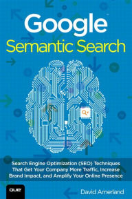 Google Semantic Search: Search Engine Optimization (SEO) Techniques That Get Your Company More Traffic, Increase Brand Impact, and Amplify Your Online Presence - David Amerland