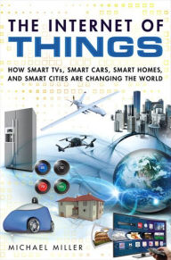 Internet of Things, The: How Smart TVs, Smart Cars, Smart Homes, and Smart Cities Are Changing the World Michael Miller Author