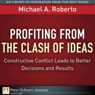 Profiting from the Clash of Ideas: Constructive Conflict Leads to Better Decisions and Results Michael A. Roberto Author