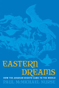 Eastern Dreams: How The Arabian Nights Came To The World - Paul McMichael Nurse