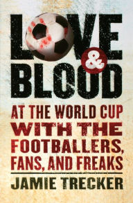Love And Blood: At the World Cup with the Footballers, Fans, and Freaks Jamie Trecker Author