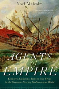 Agents of Empire: Knights, Corsairs, Jesuits, and Spies in the Sixteenth-Century Mediterranean World Noel Malcolm Author