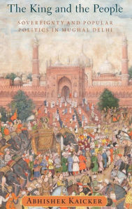 The King and the People: Sovereignty and Popular Politics in Mughal Delhi Abhishek Kaicker Author