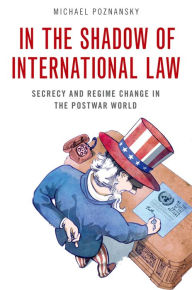 In the Shadow of International Law: Secrecy and Regime Change in the Postwar World Michael Poznansky Author