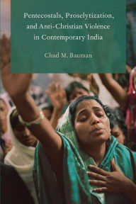 Pentecostals, Proselytization, and Anti-Christian Violence in Contemporary India Chad M. Bauman Author
