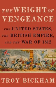 The Weight of Vengeance: The United States, the British Empire, and the War of 1812 Troy Bickham Author