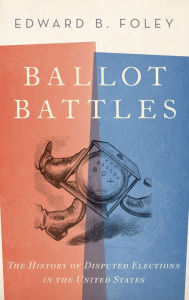Ballot Battles: The History of Disputed Elections in the United States Edward Foley Author