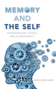 Memory and the Self: Phenomenology, Science and Autobiography Mark Rowlands Author