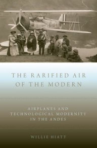 The Rarified Air of the Modern: Airplanes and Technological Modernity in the Andes Willie Hiatt Author