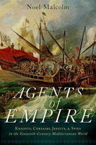 Agents of Empire: Knights, Corsairs, Jesuits and Spies in the Sixteenth-Century Mediterranean World - Noel Malcolm