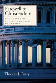 Farewell to Christendom: The Future of Church and State in America Thomas J. Curry Author
