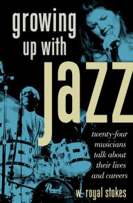 Growing up with Jazz: Twenty Four Musicians Talk About Their Lives and Careers W. Royal Stokes Author