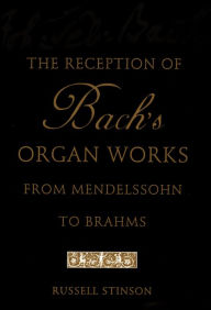 The Reception of Bach's Organ Works from Mendelssohn to Brahms Russell Stinson Author