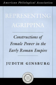 Representing Agrippina: Constructions of Female Power in the Early Roman Empire Judith Ginsburg Author