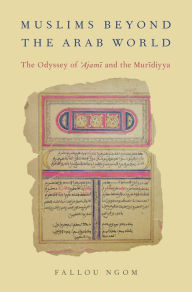 Muslims beyond the Arab World: The Odyssey of Ajami and the Muridiyya Fallou Ngom Author