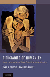 Fiduciaries of Humanity: How International Law Constitutes Authority Evan J. Criddle Author