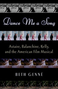 Dance Me a Song: Astaire, Balanchine, Kelly, and the American Film Musical Beth Genné Author