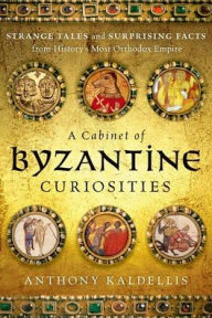 A Cabinet of Byzantine Curiosities: Strange Tales and Surprising Facts from History's Most Orthodox Empire Anthony Kaldellis Author