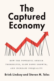 The Captured Economy: How the Powerful Enrich Themselves, Slow Down Growth, and Increase Inequality Brink Lindsey Author