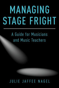 Managing Stage Fright: A Guide for Musicians and Music Teachers Julie Jaffee Nagel Author