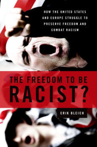 The Freedom to Be Racist?: How the United States and Europe Struggle to Preserve Freedom and Combat Racism Erik Bleich Author